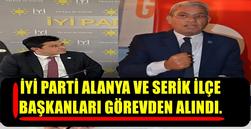 İYİ PARTİ ALANYA VE SERİK İLÇE BAŞKANLARI GÖREVDEN ALINDI. 