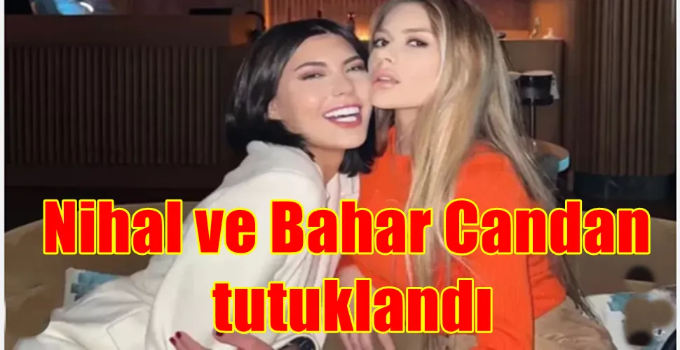 Nihal ve Bahar Candan tutuklandı