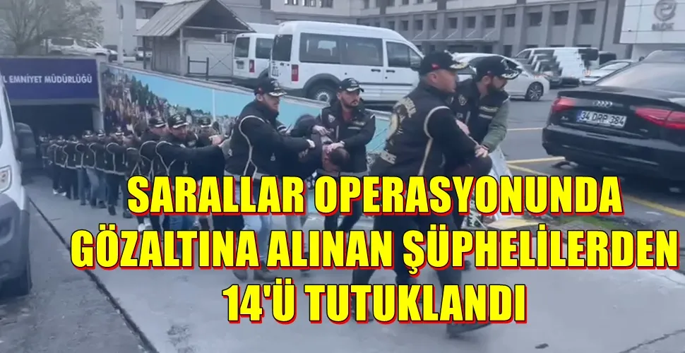 SARALLAR OPERASYONUNDA GÖZALTINA ALINAN ŞÜPHELİLERDEN 14