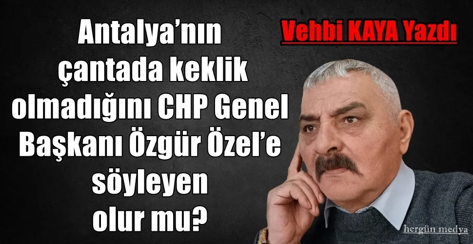 Antalya’nın  çantada keklik olmadığını CHP Genel Başkanı Özgür Özel’e  söyleyen  olur mu?