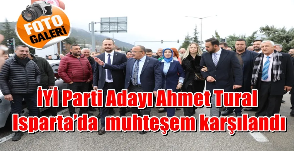 İYİ Parti Adayı Ahmet Tural Isparta’da  muhteşem karşılandı