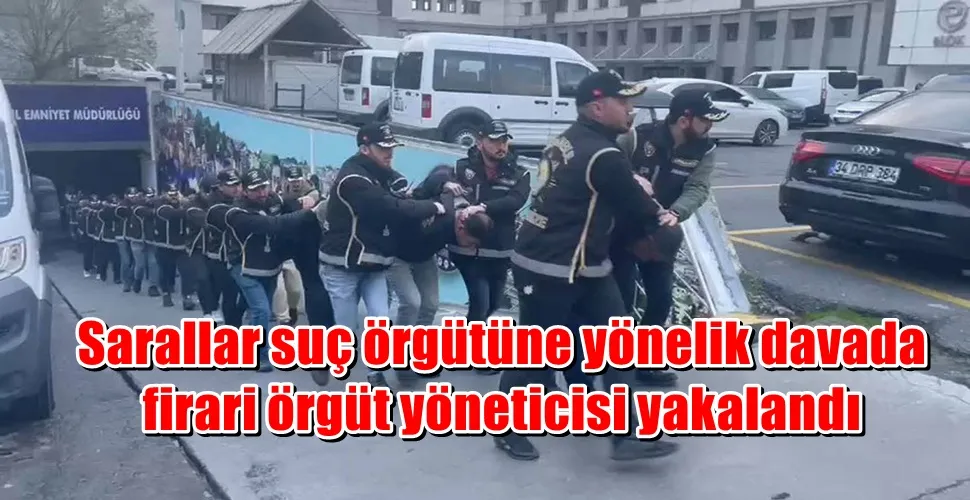 Sarallar suç örgütüne yönelik davada firari örgüt yöneticisi yakalandı