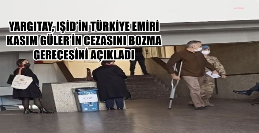 YARGITAY, IŞİD’İN TÜRKİYE EMİRİ  KASIM GÜLER’İN CEZASINI BOZMA  GERECESİNİ AÇIKLADI