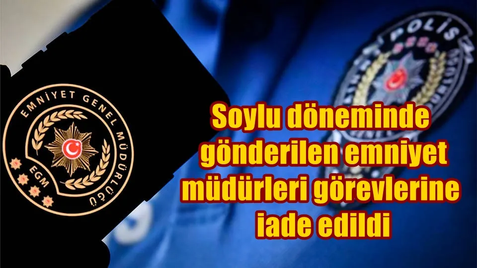 Soylu döneminde gönderilen emniyet müdürleri görevlerine iade edildi