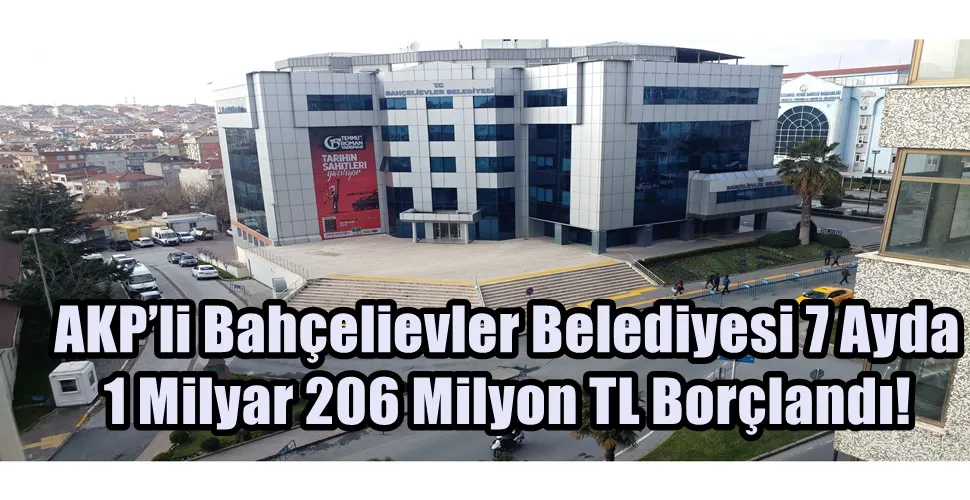 AKP’li Bahçelievler Belediyesi 7 Ayda 1 Milyar 206 Milyon TL Borçlandı!