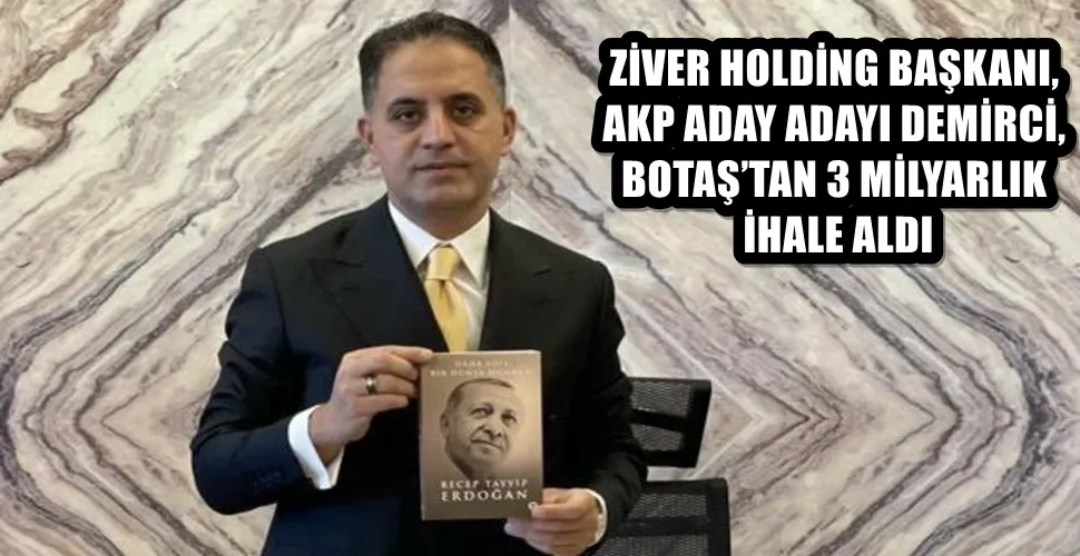 ZİVER HOLDİNG BAŞKANI, AKP ADAY ADAYI DEMİRCİ, BOTAŞ’TAN 3 MİLYARLIK İHALE ALDI