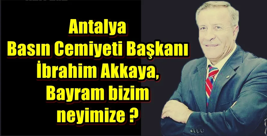 Antalya Basın Cemiyeti Başkanı İbrahim Akkaya, Bayram bizim neyimize ?