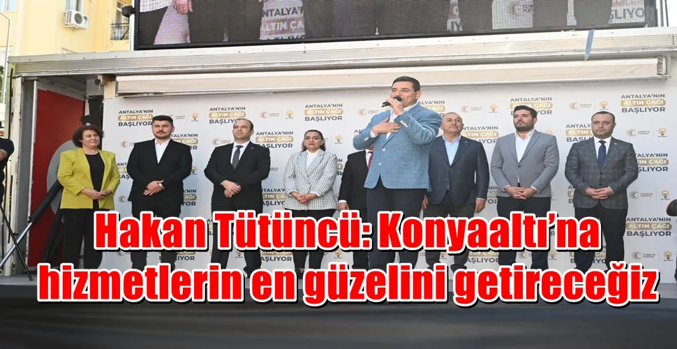 Hakan Tütüncü: Konyaaltı’na hizmetlerin en güzelini getireceğiz
