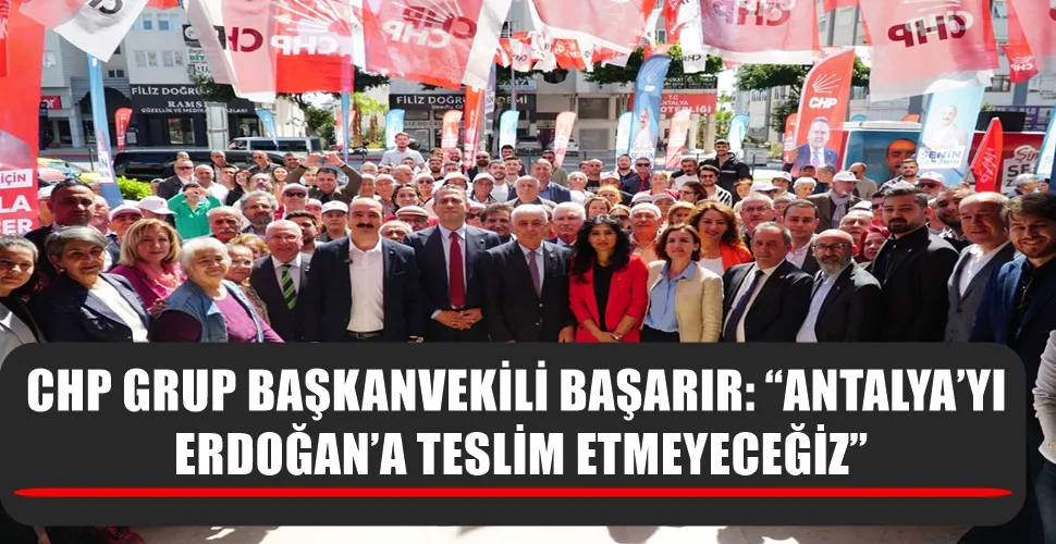 CHP GRUP BAŞKANVEKİLİ BAŞARIR: “ANTALYA’YI ERDOĞAN’A TESLİM ETMEYECEĞİZ”