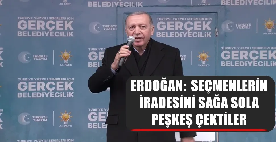 ERDOĞAN:  SEÇMENLERİN İRADESİNİ SAĞA SOLA PEŞKEŞ ÇEKTİLER