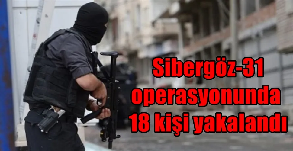  Sibergöz-31 operasyonunda 18 kişi yakalandı