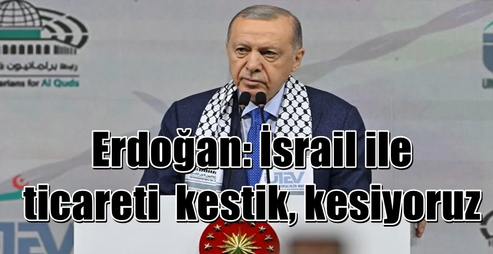 Erdoğan: İsrail ile  ticareti  kestik, kesiyoruz