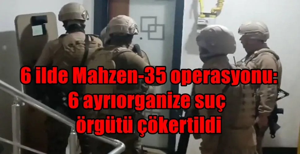  6 ilde Mahzen-35 operasyonu: 6 ayrı organize suç örgütü çökertildi