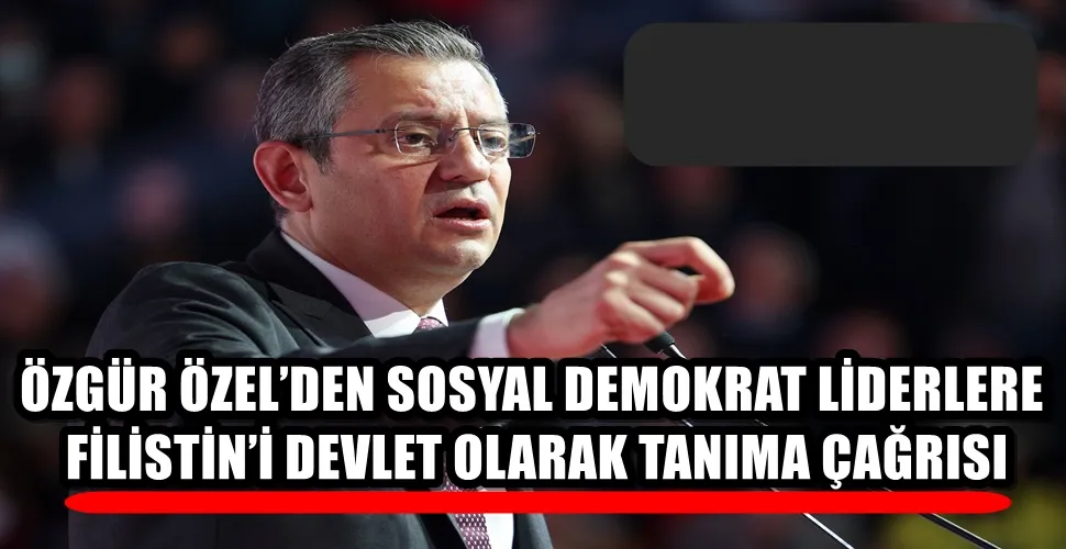 ÖZGÜR ÖZEL’DEN SOSYAL DEMOKRAT LİDERLERE FİLİSTİN’İ DEVLET OLARAK TANIMA ÇAĞRISI