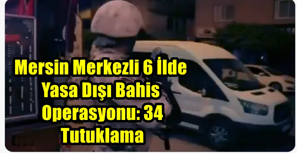 Mersin Merkezli 6 İlde Yasa Dışı Bahis Operasyonu: 34 Tutuklama