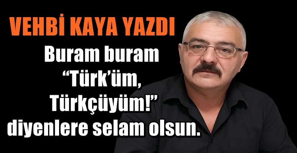  Buram buram “Türk’üm, Türkçüyüm!” diyenlere selam olsun.