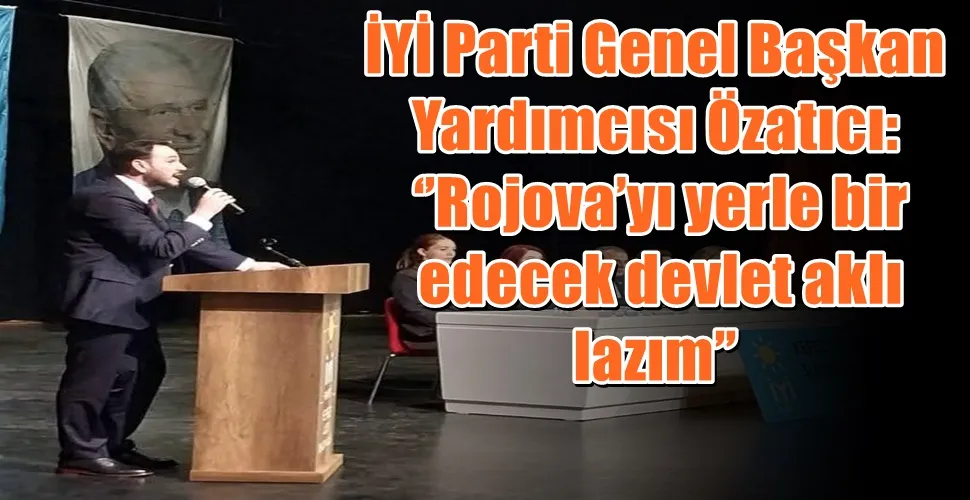 İYİ Parti Genel Başkan Yardımcısı Özatıcı:  ‘’Rojova’yı yerle bir edecek devlet aklı lazım’’
