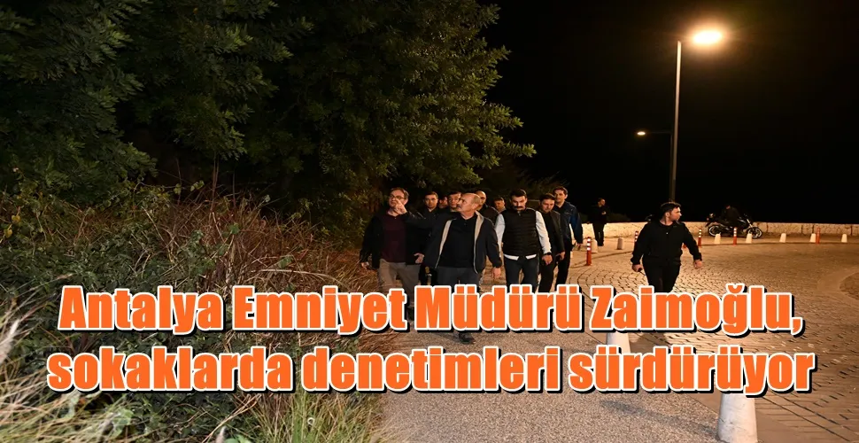 Antalya Emniyet Müdürü Zaimoğlu, sokaklarda denetimleri sürdürüyor