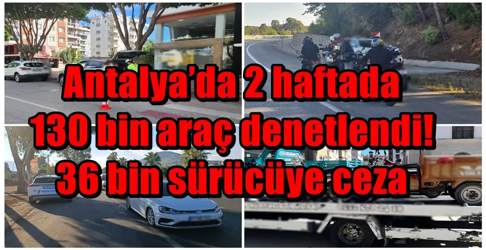 Antalya’da 2 haftada 130 bin araç denetlendi! 36 bin sürücüye ceza