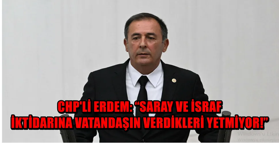 CHP ANTALYA MİLLETVEKİLİ MUSTAFA ERDEEM: “SARAY VE İSRAF İKTİDARINA VATANDAŞIN VERDİKLERİ YETMİYOR!”