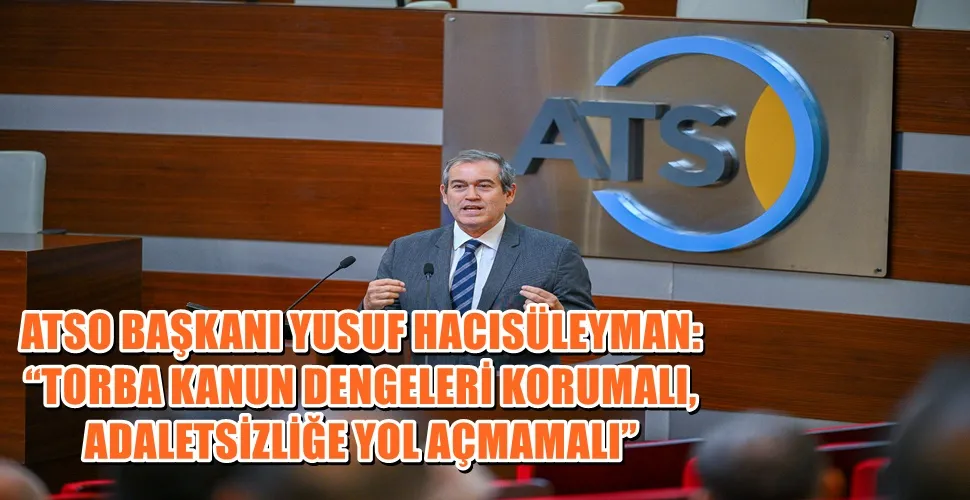 ATSO BAŞKANI YUSUF HACISÜLEYMAN: “TORBA KANUN DENGELERİ KORUMALI, ADALETSİZLİĞE YOL AÇMAMALI”