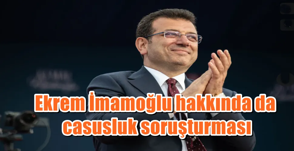 Ekrem İmamoğlu hakkında da casusluk soruşturması