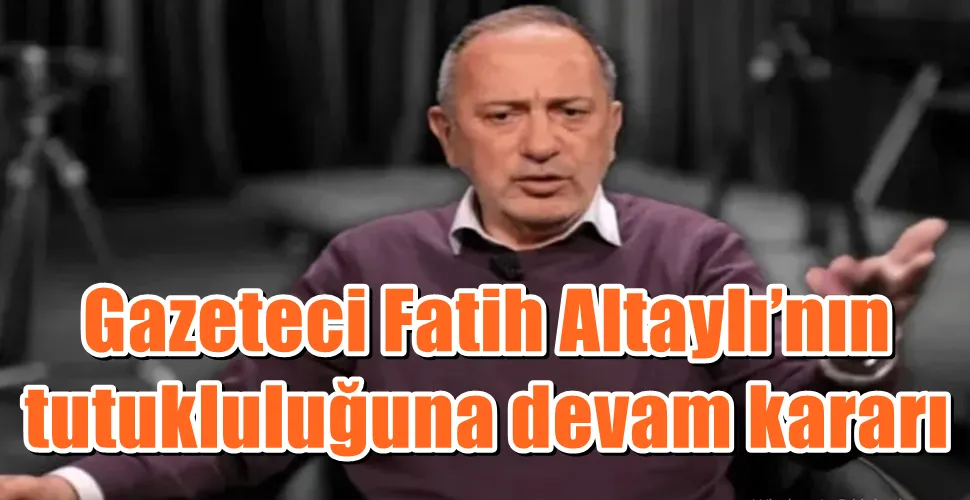 Gazeteci Fatih Altaylı’nın  tutukluluğuna devam kararı