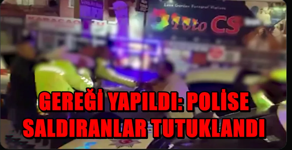 GEREĞİ YAPILDI: POLİSE SALDIRANLAR TUTUKLANDI