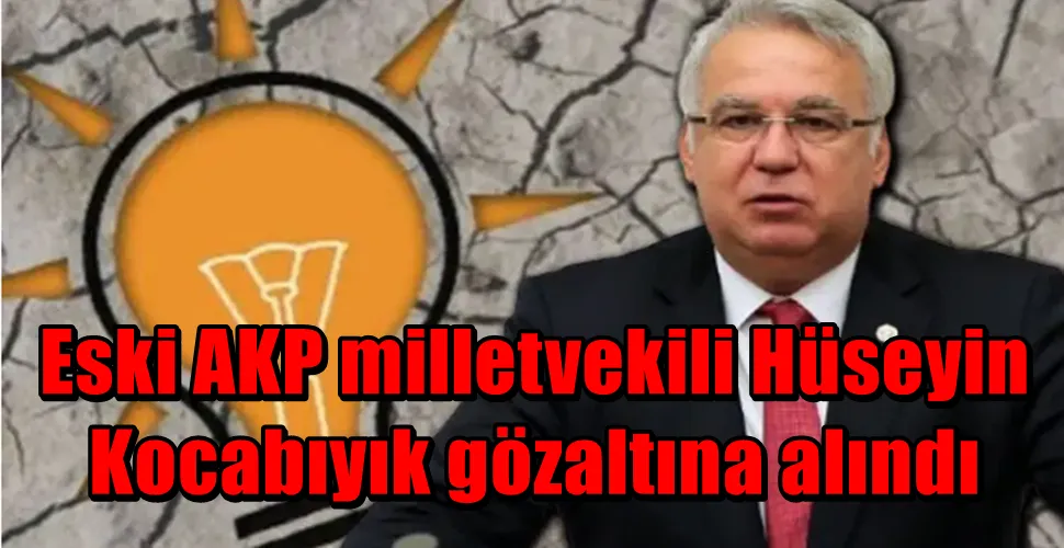 Eski AKP milletvekili Hüseyin Kocabıyık gözaltına alındı