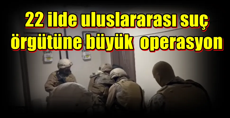 22 ilde uluslararası suç örgütüne büyük  operasyon