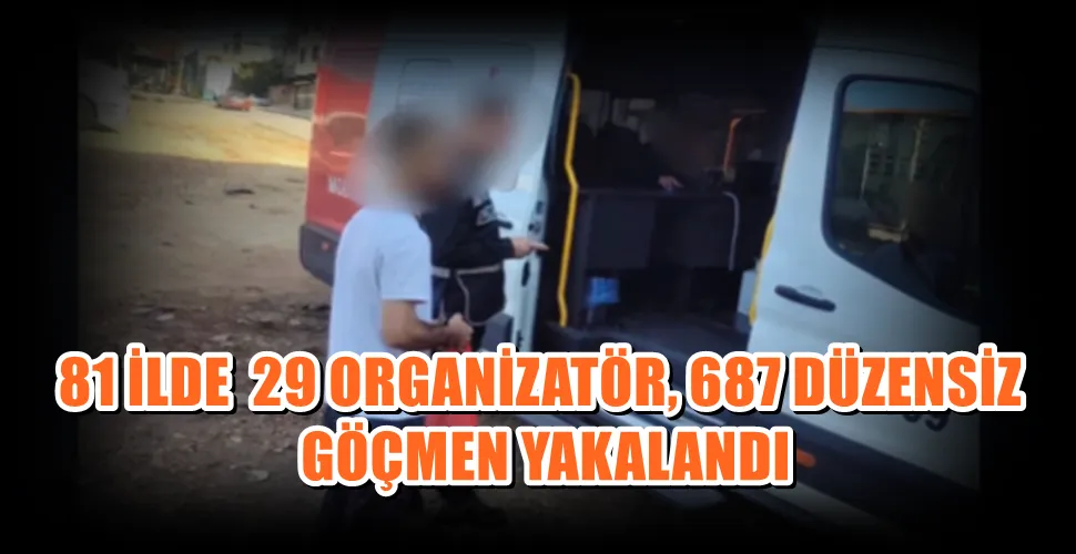 81 İLDE  29 ORGANİZATÖR, 687 DÜZENSİZ GÖÇMEN YAKALANDI