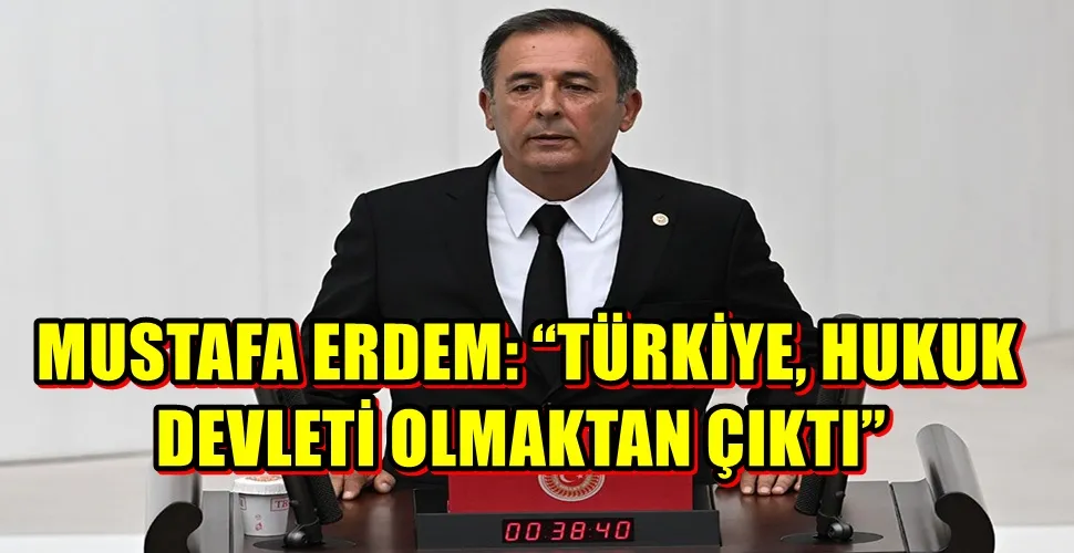  MUSTAFA ERDEM: “TÜRKİYE, HUKUK  DEVLETİ OLMAKTAN ÇIKTI”