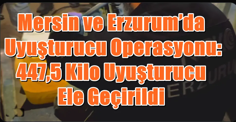 Mersin ve Erzurum’da Uyuşturucu Operasyonu: 447,5 Kilo Uyuşturucu Ele Geçirildi
