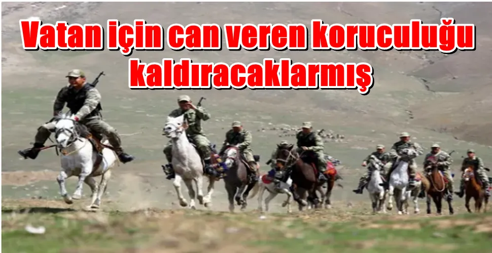 Vatan için can veren koruculuğu  kaldıracaklarmış