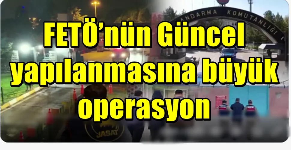 FETÖ’nün Güncel yapılanmasına büyük operasyon