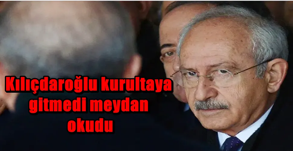 Kılıçdaroğlu kurultaya gitmedi meydan okudu