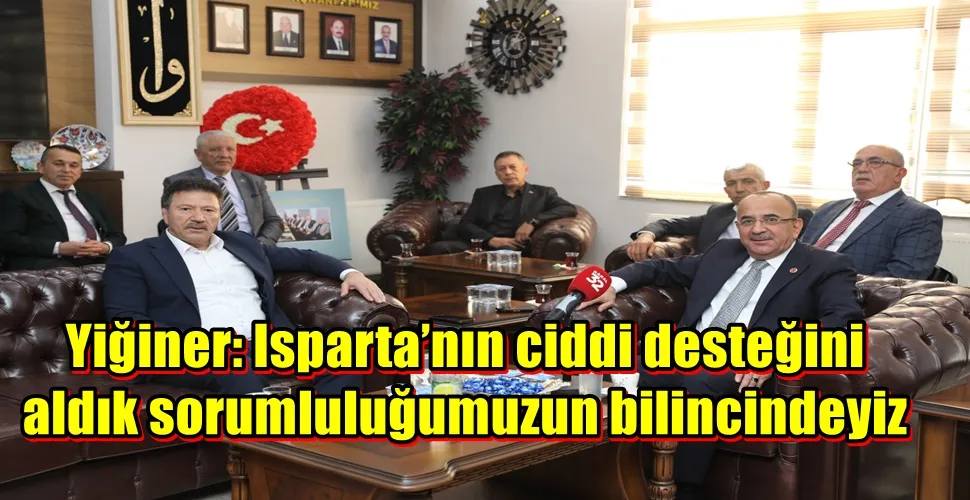 Yiğiner: Isparta’nın ciddi desteğini  aldık sorumluluğumuzun bilincindeyiz  