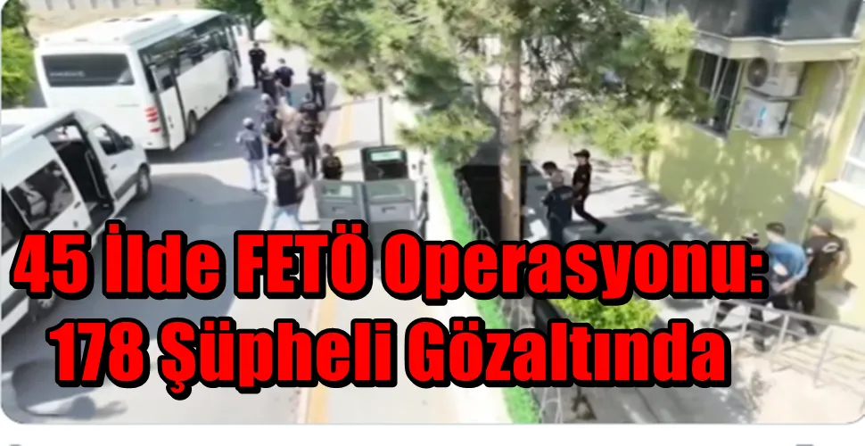 45 İlde FETÖ Operasyonu: 178 Şüpheli Gözaltında
