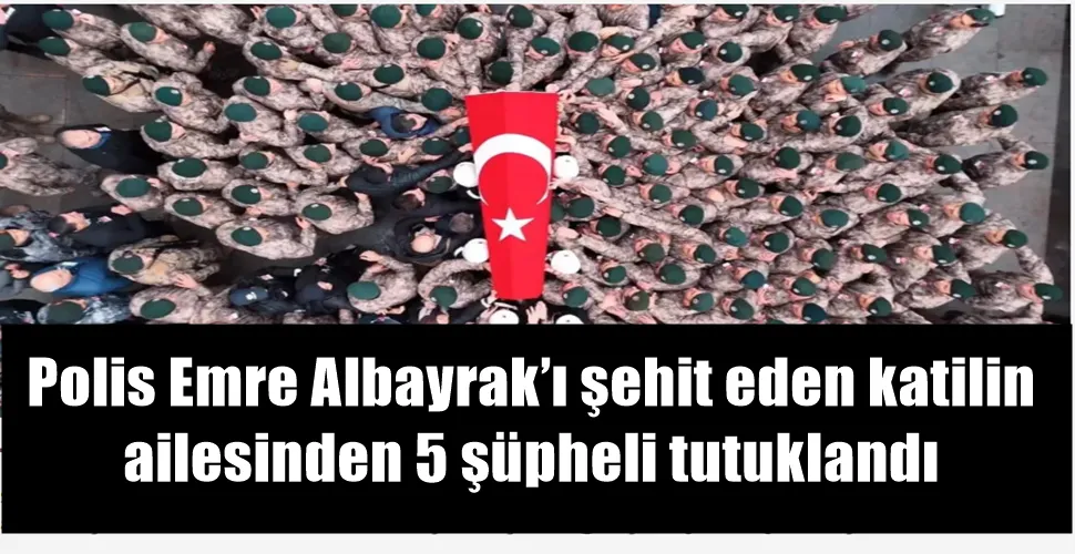 Polis Emre Albayrak’ı şehit eden katilin ailesinden 5 şüpheli tutuklandı