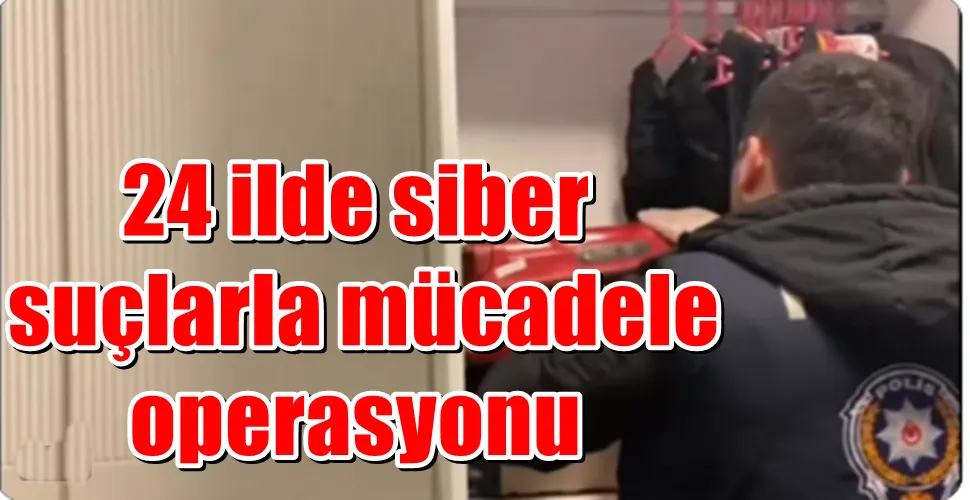 24 ilde siber suçlarla mücadele operasyonu