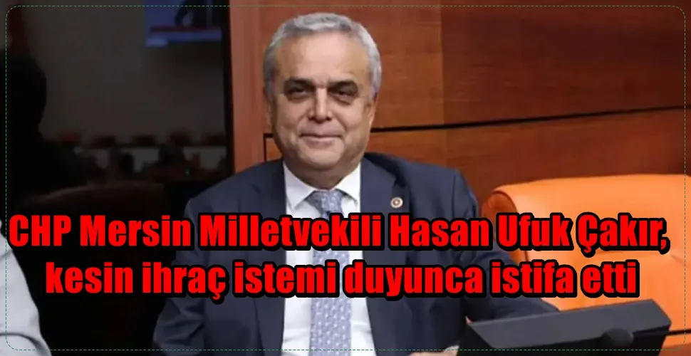 CHP Mersin Milletvekili Hasan Ufuk Çakır,  kesin ihraç istemi duyunca istifa etti