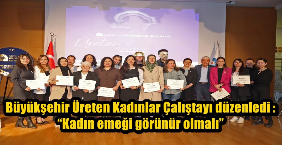 Büyükşehir Üreten Kadınlar Çalıştayı düzenledi : “Kadın emeği görünür olmalı” 
