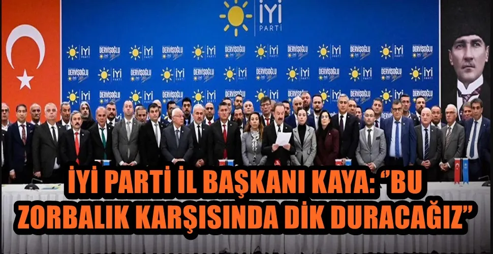 İYİ PARTİ İL BAŞKANI KAYA: ‘’BU ZORBALIK KARŞISINDA DİK DURACAĞIZ’’