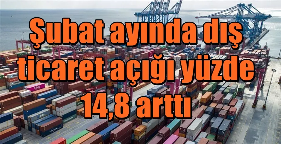 Şubat ayında dış ticaret açığı yüzde 14,8 arttı