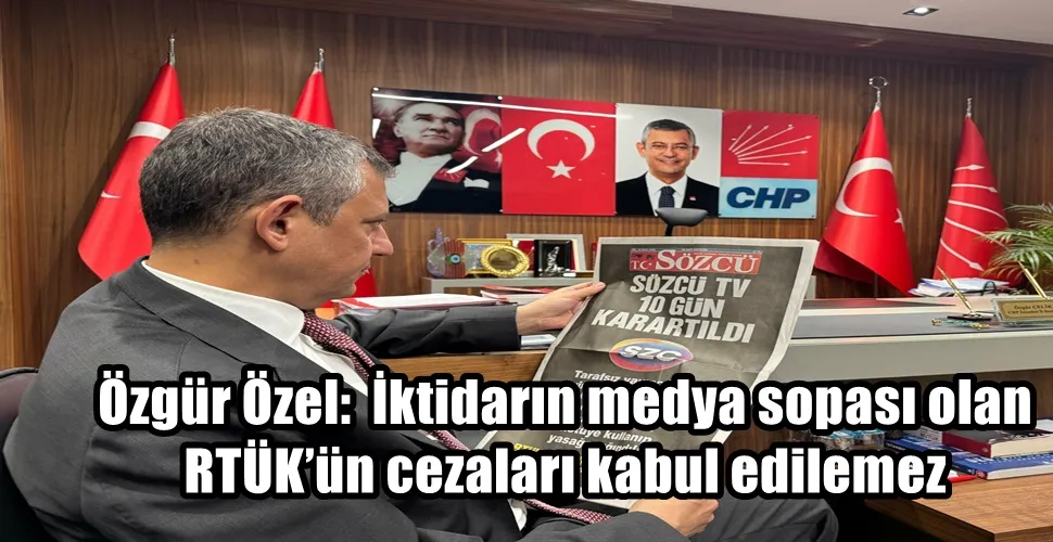Özgür Özel:  İktidarın medya sopası olan RTÜK’ün cezaları kabul edilemez