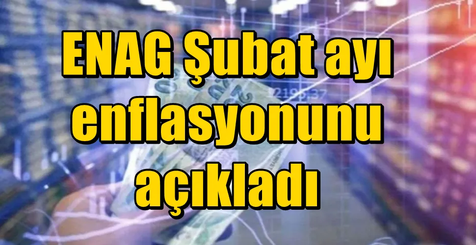 ENAG Şubat ayı enflasyonunu açıkladı
