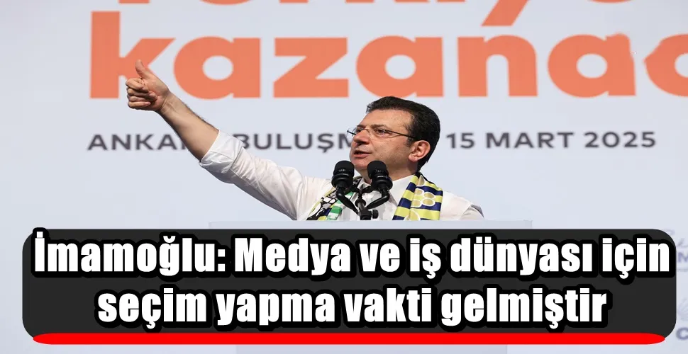 İmamoğlu: Medya ve iş dünyası için seçim yapma vakti gelmiştir