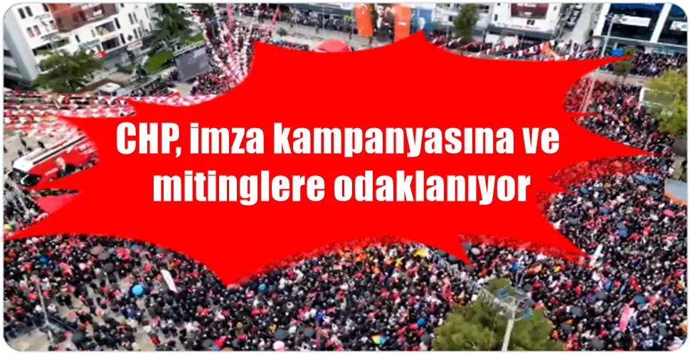 CHP, imza kampanyasına ve mitinglere odaklanıyor