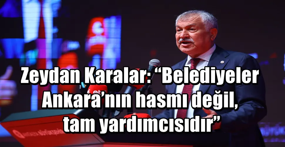 Zeydan Karalar: “Belediyeler Ankara’nın hasmı değil, tam yardımcısıdır”