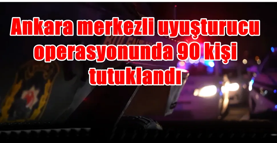 Ankara merkezli uyuşturucu operasyonunda 90 kişi tutuklandı